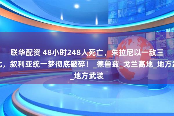 联华配资 48小时248人死亡,朱拉尼以一敌三败北,叙利亚统一梦彻底破碎!_德鲁兹_戈兰高地_地方武装