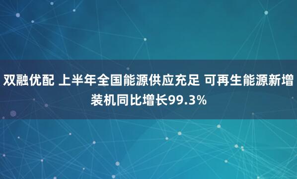 双融优配 上半年全国能源供应充足 可再生能源新增装机同比增长99.3%