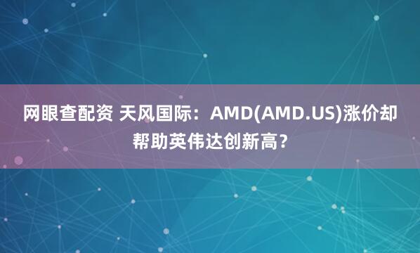 网眼查配资 天风国际：AMD(AMD.US)涨价却帮助英伟达创新高？