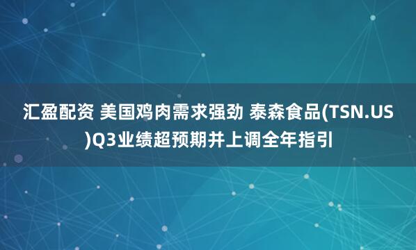 汇盈配资 美国鸡肉需求强劲 泰森食品(TSN.US)Q3业绩超预期并上调全年指引