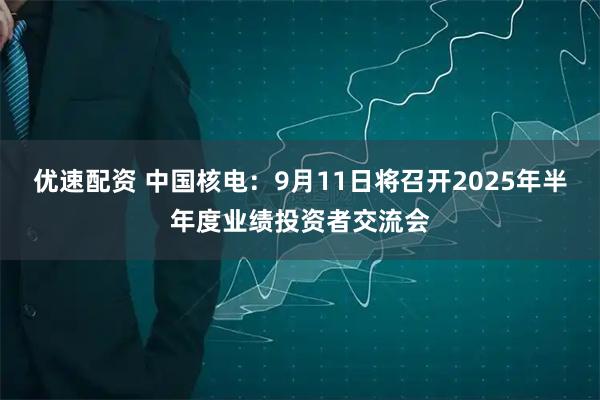优速配资 中国核电：9月11日将召开2025年半年度业绩投资者交流会