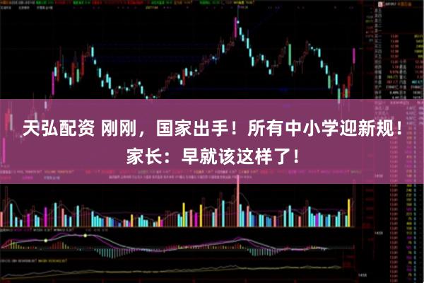 天弘配资 刚刚，国家出手！所有中小学迎新规！家长：早就该这样了！