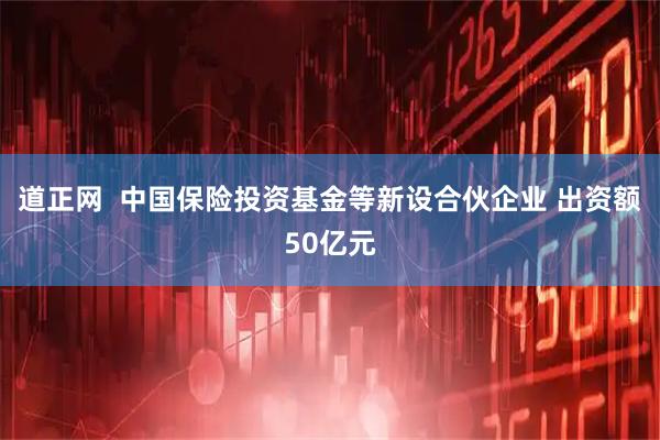 道正网  中国保险投资基金等新设合伙企业 出资额50亿元