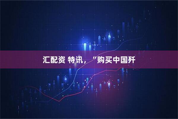 汇配资 特讯，“购买中国歼
