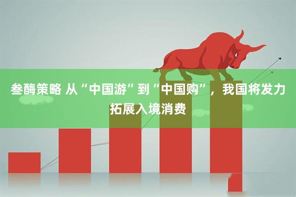 叁酶策略 从“中国游”到“中国购”，我国将发力拓展入境消费