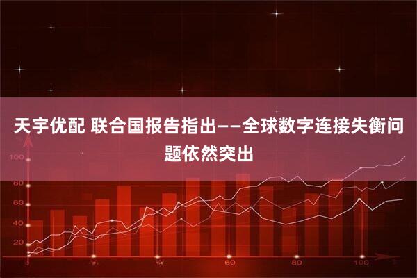 天宇优配 联合国报告指出——全球数字连接失衡问题依然突出