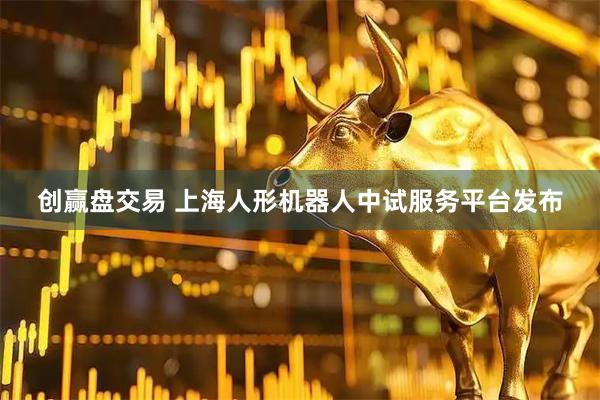 创赢盘交易 上海人形机器人中试服务平台发布