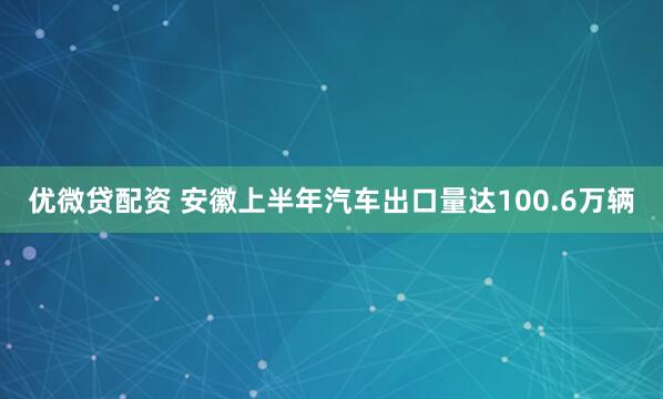优微贷配资 安徽上半年汽车出口量达100.6万辆